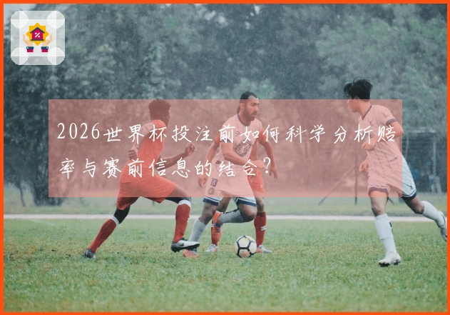 2026世界杯投注前如何科学分析赔率与赛前信息的结合？