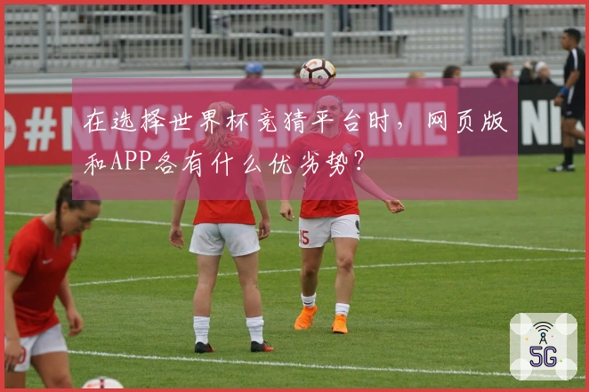 在选择世界杯竞猜平台时，网页版和APP各有什么优劣势？