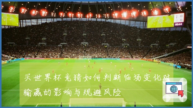 买世界杯竞猜如何判断临场变化对输赢的影响与规避风险