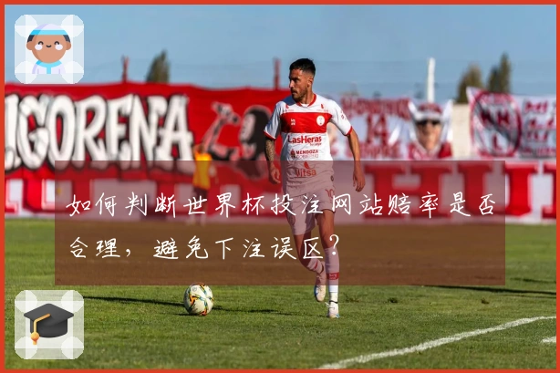 如何判断世界杯投注网站赔率是否合理，避免下注误区？