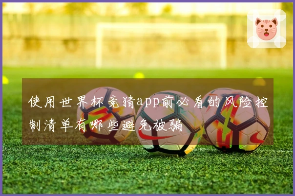 使用世界杯竞猜app前必看的风险控制清单有哪些避免被骗