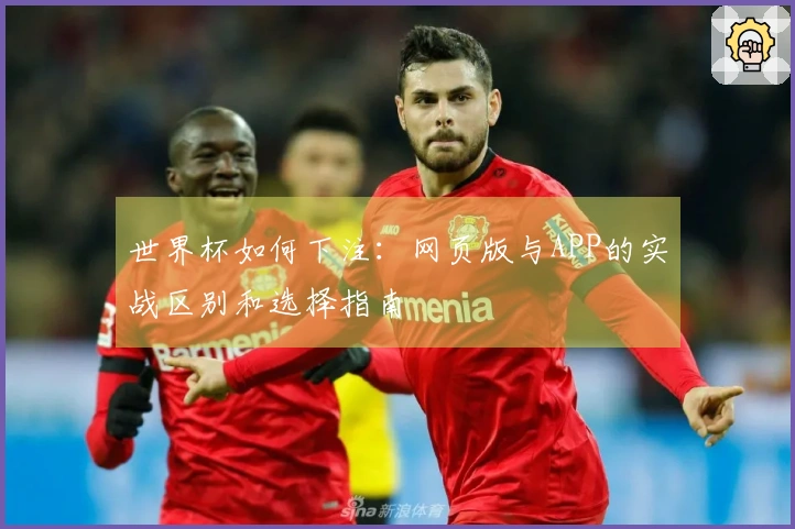 世界杯如何下注：网页版与APP的实战区别和选择指南