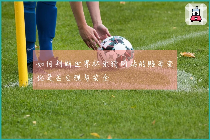 如何判断世界杯竞猜网站的赔率变化是否合理与安全