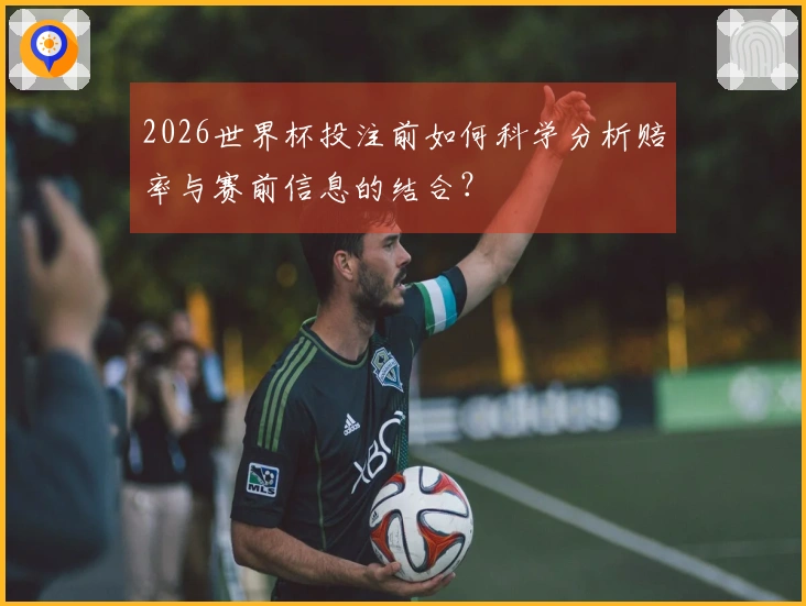 2026世界杯投注前如何科学分析赔率与赛前信息的结合？