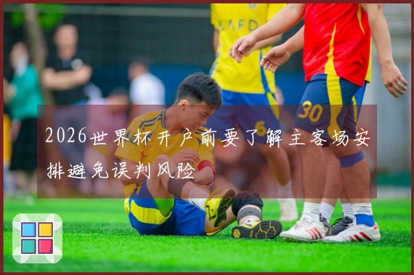 2026世界杯开户前要了解主客场安排避免误判风险