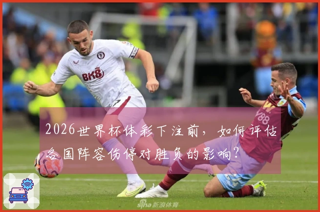 2026世界杯体彩下注前，如何评估各国阵容伤停对胜负的影响？